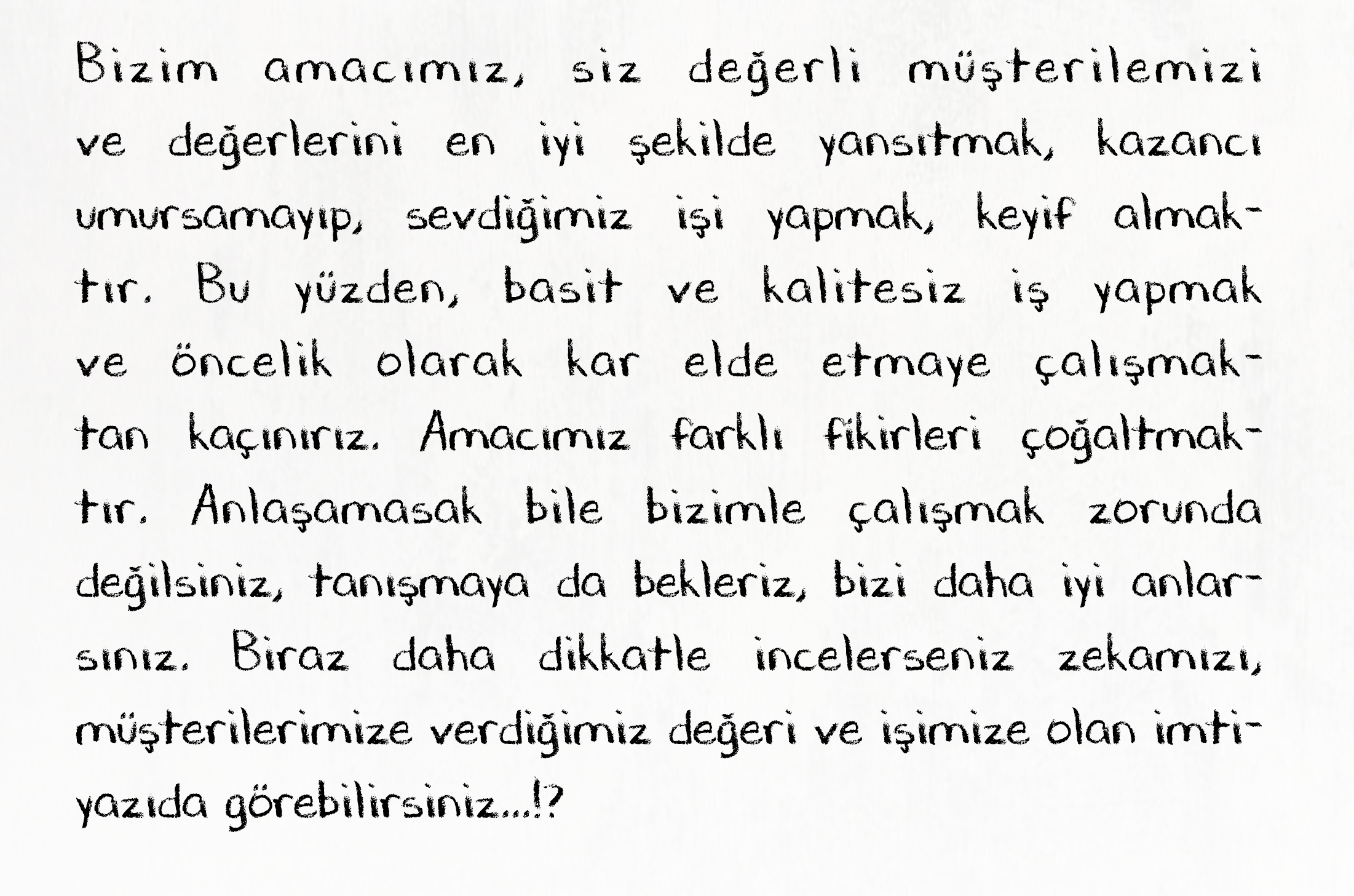 Bizim amacımız, siz değerli müşterilerimizi ve değerlerini en iyi şekilde yansıtmak, kazancı umursamayıp sevdiğimiz işi yapmak, keyif almaktır.